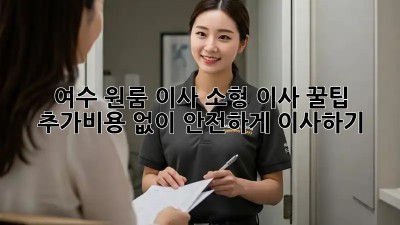 여수 원룸 이사, 소형 이사 꿀팁! 추가비용 없이 안전하게 이사하기