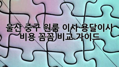 울산 중구 원룸 이사? 용달이사 비용 꼼꼼 비교 가이드!
